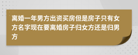 离婚一年男方出资买房但是房子只有女方名字现在要离婚房子归女方还是归男方