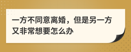 一方不同意离婚，但是另一方又非常想要怎么办