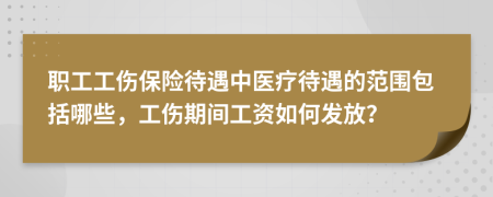 职工工伤保险待遇中医疗待遇的范围包括哪些，工伤期间工资如何发放？