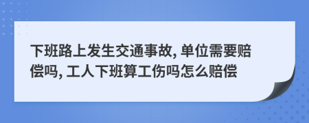 下班路上发生交通事故, 单位需要赔偿吗, 工人下班算工伤吗怎么赔偿