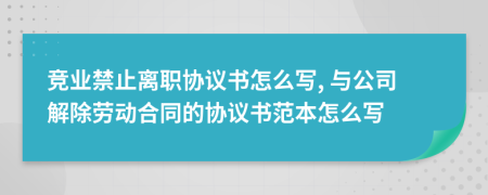 竞业禁止离职协议书怎么写, 与公司解除劳动合同的协议书范本怎么写