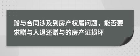 赠与合同涉及到房产权属问题，能否要求赠与人退还赠与的房产证损坏