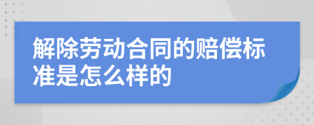 解除劳动合同的赔偿标准是怎么样的