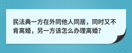 民法典一方在外同他人同居，同时又不肯离婚，另一方该怎么办理离婚？