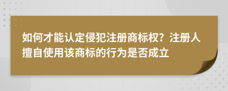 如何才能认定侵犯注册商标权？注册人擅自使用该商标的行为是否成立