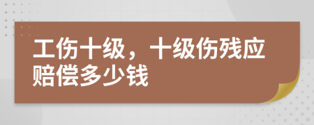 工伤十级，十级伤残应赔偿多少钱