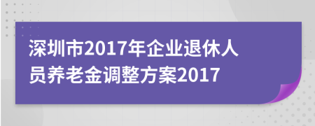 深圳市2017年企业退休人员养老金调整方案2017