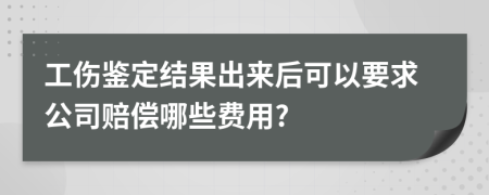 工伤鉴定结果出来后可以要求公司赔偿哪些费用?