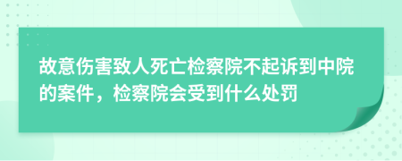 故意伤害致人死亡检察院不起诉到中院的案件，检察院会受到什么处罚