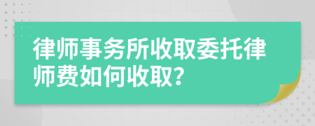 律师事务所收取委托律师费如何收取？
