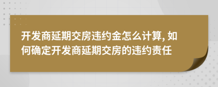 开发商延期交房违约金怎么计算, 如何确定开发商延期交房的违约责任