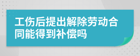 工伤后提出解除劳动合同能得到补偿吗