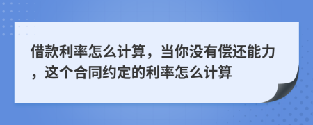 借款利率怎么计算，当你没有偿还能力，这个合同约定的利率怎么计算