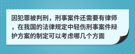 因犯罪被判刑，刑事案件还需要有律师，在我国的法律规定中轻伤刑事案件辩护方案的制定可以考虑哪几个方面