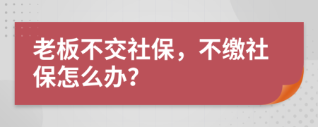 老板不交社保，不缴社保怎么办？