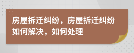 房屋拆迁纠纷，房屋拆迁纠纷如何解决，如何处理
