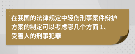 在我国的法律规定中轻伤刑事案件辩护方案的制定可以考虑哪几个方面 1、受害人的刑事犯罪