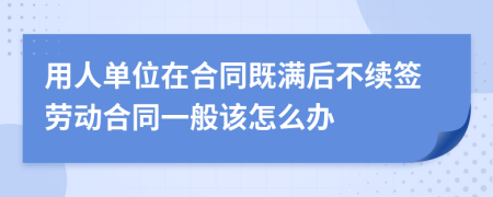 用人单位在合同既满后不续签劳动合同一般该怎么办