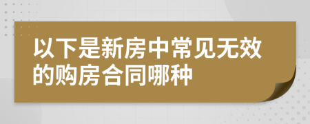 以下是新房中常见无效的购房合同哪种