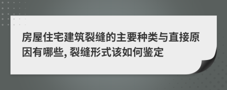 房屋住宅建筑裂缝的主要种类与直接原因有哪些, 裂缝形式该如何鉴定