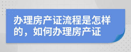 办理房产证流程是怎样的，如何办理房产证