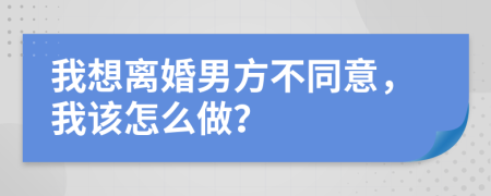 我想离婚男方不同意，我该怎么做？