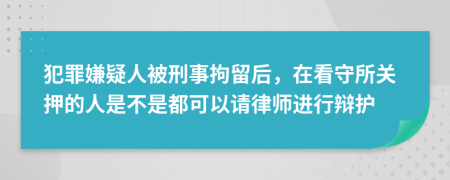 犯罪嫌疑人被刑事拘留后，在看守所关押的人是不是都可以请律师进行辩护