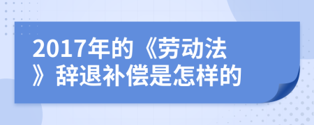 2017年的《劳动法》辞退补偿是怎样的