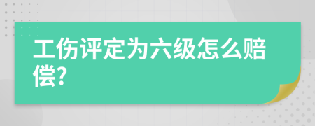工伤评定为六级怎么赔偿?