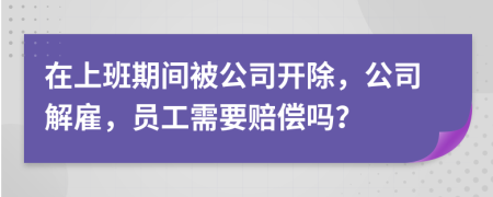 在上班期间被公司开除，公司解雇，员工需要赔偿吗？