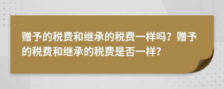 赠予的税费和继承的税费一样吗？赠予的税费和继承的税费是否一样？