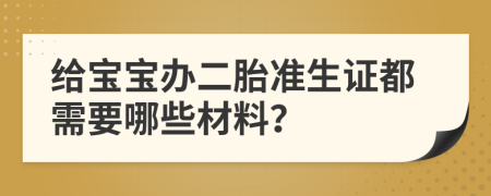 给宝宝办二胎准生证都需要哪些材料？