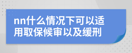 nn什么情况下可以适用取保候审以及缓刑