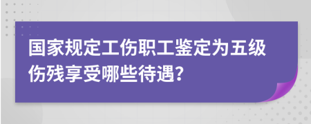 国家规定工伤职工鉴定为五级伤残享受哪些待遇？