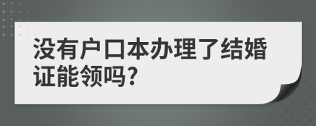 没有户口本办理了结婚证能领吗?