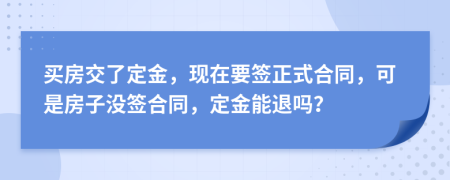 买房交了定金，现在要签正式合同，可是房子没签合同，定金能退吗？