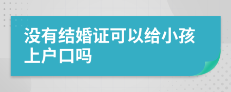 没有结婚证可以给小孩上户口吗