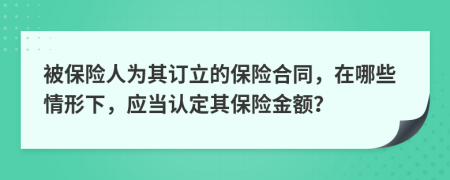 被保险人为其订立的保险合同，在哪些情形下，应当认定其保险金额？