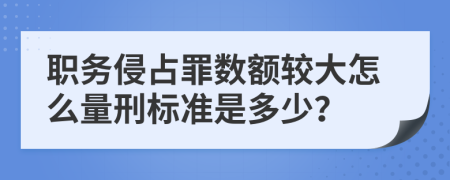 职务侵占罪数额较大怎么量刑标准是多少？