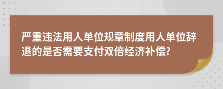 严重违法用人单位规章制度用人单位辞退的是否需要支付双倍经济补偿?