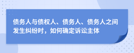 债务人与债权人、债务人、债务人之间发生纠纷时，如何确定诉讼主体