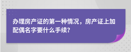 办理房产证的第一种情况，房产证上加配偶名字要什么手续？
