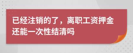 已经注销的了，离职工资押金还能一次性结清吗