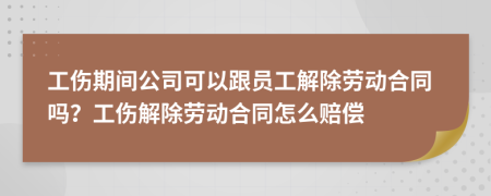 工伤期间公司可以跟员工解除劳动合同吗？工伤解除劳动合同怎么赔偿