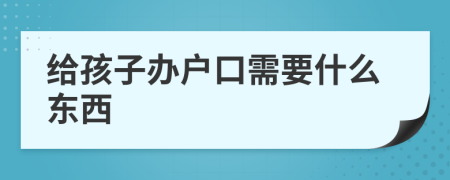 给孩子办户口需要什么东西