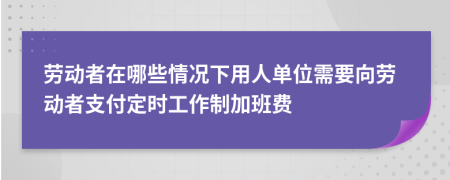 劳动者在哪些情况下用人单位需要向劳动者支付定时工作制加班费