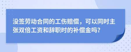 没签劳动合同的工伤赔偿，可以同时主张双倍工资和辞职时的补偿金吗？
