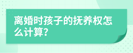 离婚时孩子的抚养权怎么计算？