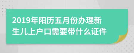 2019年阳历五月份办理新生儿上户口需要带什么证件