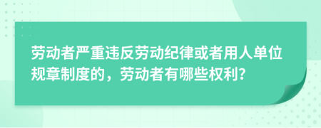 劳动者严重违反劳动纪律或者用人单位规章制度的，劳动者有哪些权利？